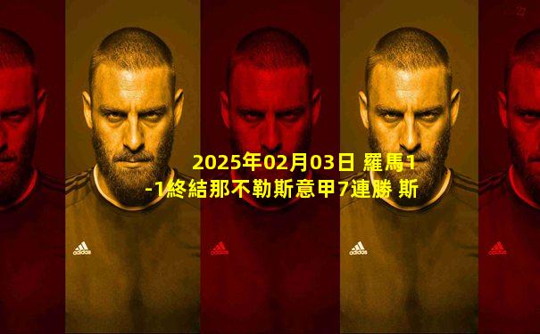 2025年02月03日 羅馬1-1終結那不勒斯意甲7連勝 斯皮納佐拉弒舊主安吉利諾絕平
